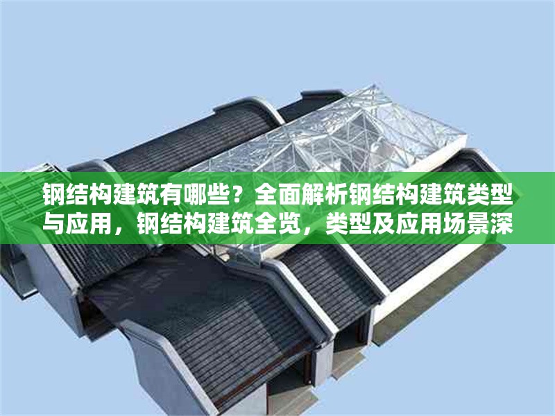 鋼結構建筑有哪些？全面解析鋼結構建筑類型與應用，鋼結構建筑全覽，類型及應用場景深度